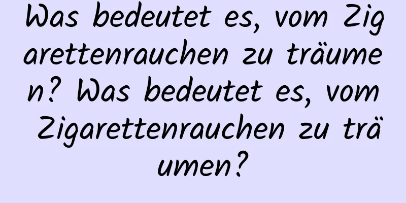 Was bedeutet es, vom Zigarettenrauchen zu träumen? Was bedeutet es, vom Zigarettenrauchen zu träumen?