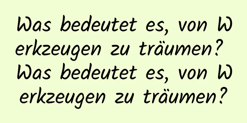 Was bedeutet es, von Werkzeugen zu träumen? Was bedeutet es, von Werkzeugen zu träumen?