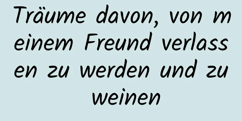 Träume davon, von meinem Freund verlassen zu werden und zu weinen