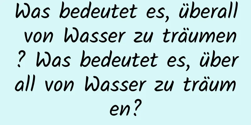 Was bedeutet es, überall von Wasser zu träumen? Was bedeutet es, überall von Wasser zu träumen?