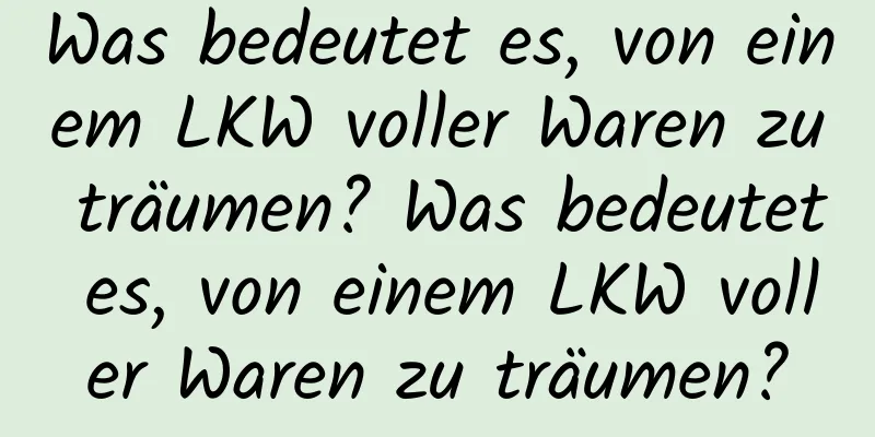 Was bedeutet es, von einem LKW voller Waren zu träumen? Was bedeutet es, von einem LKW voller Waren zu träumen?