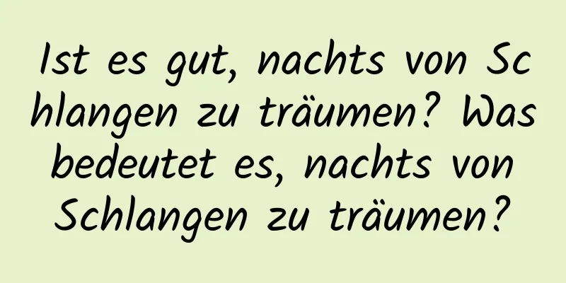 Ist es gut, nachts von Schlangen zu träumen? Was bedeutet es, nachts von Schlangen zu träumen?