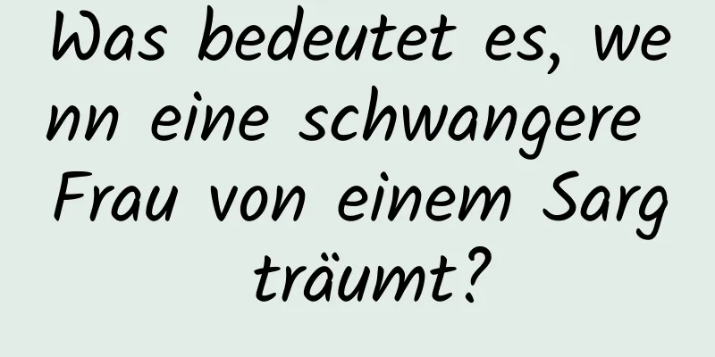 Was bedeutet es, wenn eine schwangere Frau von einem Sarg träumt?