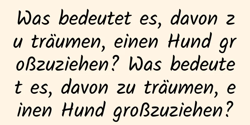 Was bedeutet es, davon zu träumen, einen Hund großzuziehen? Was bedeutet es, davon zu träumen, einen Hund großzuziehen?