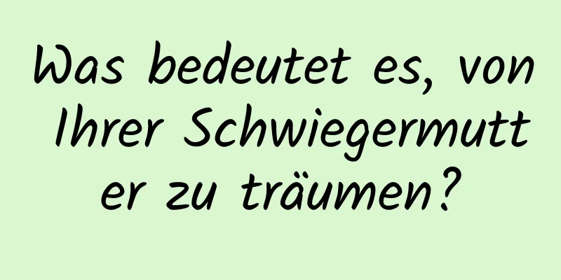 Was bedeutet es, von Ihrer Schwiegermutter zu träumen?