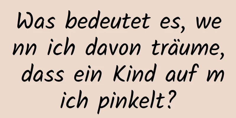 Was bedeutet es, wenn ich davon träume, dass ein Kind auf mich pinkelt?