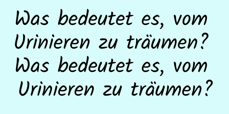 Was bedeutet es, vom Urinieren zu träumen? Was bedeutet es, vom Urinieren zu träumen?