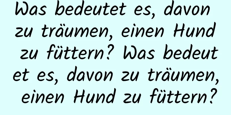 Was bedeutet es, davon zu träumen, einen Hund zu füttern? Was bedeutet es, davon zu träumen, einen Hund zu füttern?