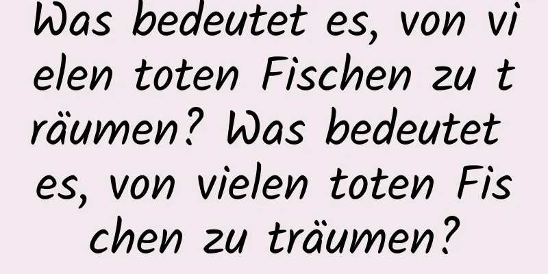 Was bedeutet es, von vielen toten Fischen zu träumen? Was bedeutet es, von vielen toten Fischen zu träumen?