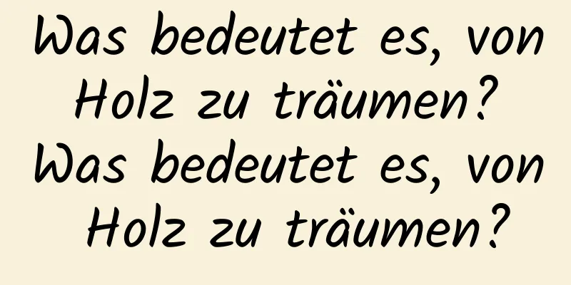 Was bedeutet es, von Holz zu träumen? Was bedeutet es, von Holz zu träumen?