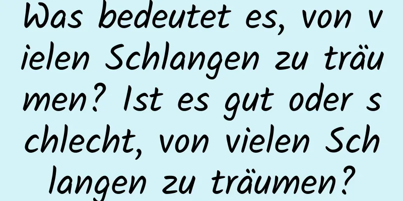 Was bedeutet es, von vielen Schlangen zu träumen? Ist es gut oder schlecht, von vielen Schlangen zu träumen?