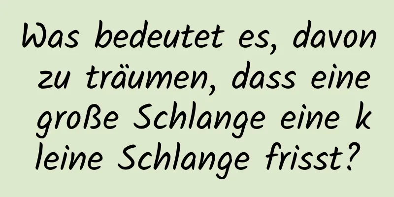 Was bedeutet es, davon zu träumen, dass eine große Schlange eine kleine Schlange frisst?