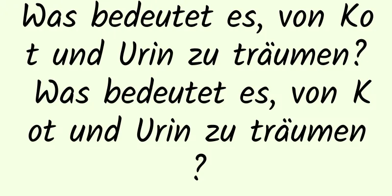 Was bedeutet es, von Kot und Urin zu träumen? Was bedeutet es, von Kot und Urin zu träumen?