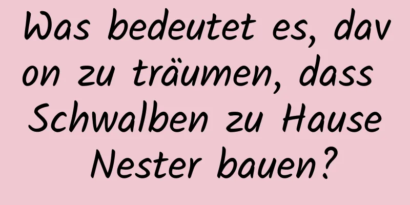 Was bedeutet es, davon zu träumen, dass Schwalben zu Hause Nester bauen?