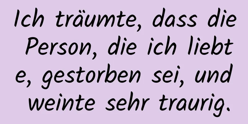 Ich träumte, dass die Person, die ich liebte, gestorben sei, und weinte sehr traurig.