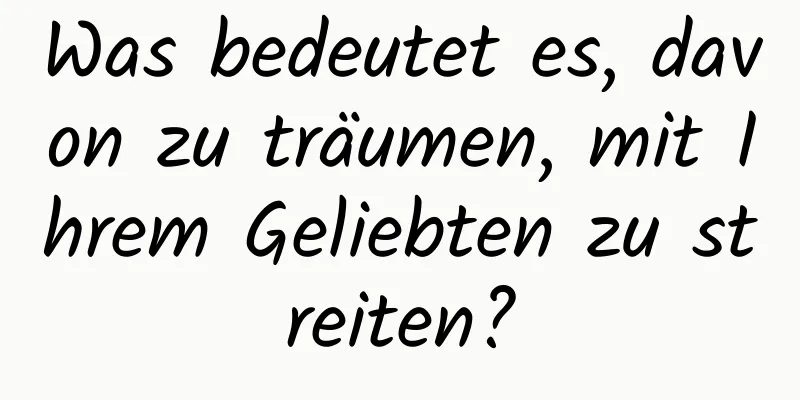 Was bedeutet es, davon zu träumen, mit Ihrem Geliebten zu streiten?