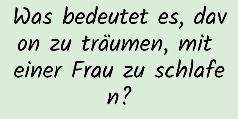 Was bedeutet es, davon zu träumen, mit einer Frau zu schlafen?