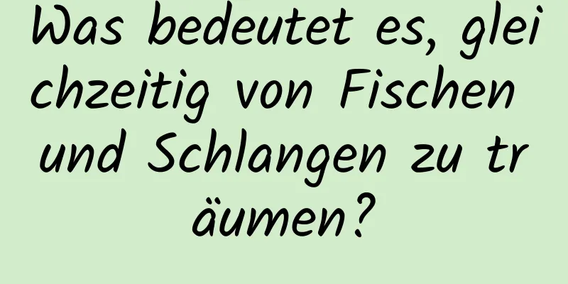 Was bedeutet es, gleichzeitig von Fischen und Schlangen zu träumen?