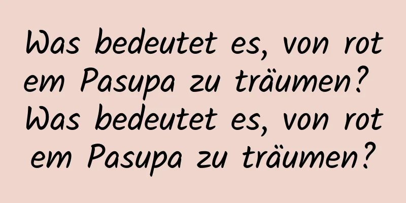 Was bedeutet es, von rotem Pasupa zu träumen? Was bedeutet es, von rotem Pasupa zu träumen?