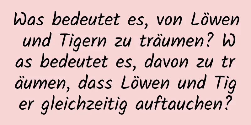 Was bedeutet es, von Löwen und Tigern zu träumen? Was bedeutet es, davon zu träumen, dass Löwen und Tiger gleichzeitig auftauchen?