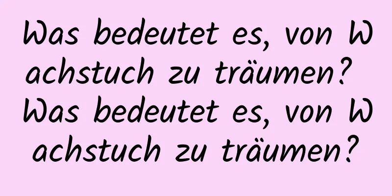 Was bedeutet es, von Wachstuch zu träumen? Was bedeutet es, von Wachstuch zu träumen?