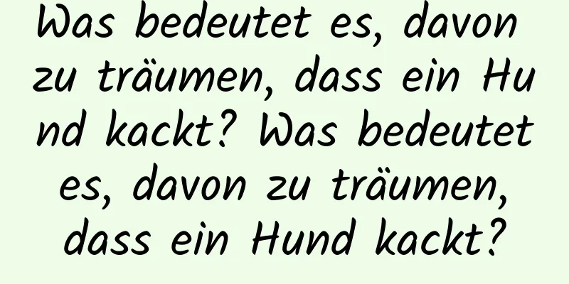 Was bedeutet es, davon zu träumen, dass ein Hund kackt? Was bedeutet es, davon zu träumen, dass ein Hund kackt?