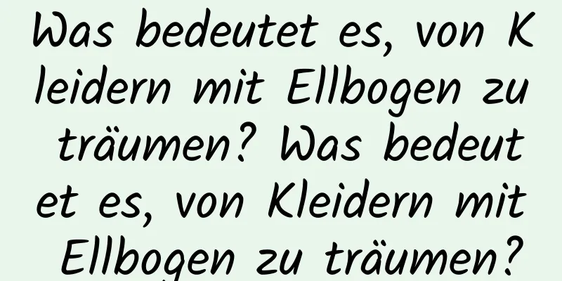 Was bedeutet es, von Kleidern mit Ellbogen zu träumen? Was bedeutet es, von Kleidern mit Ellbogen zu träumen?