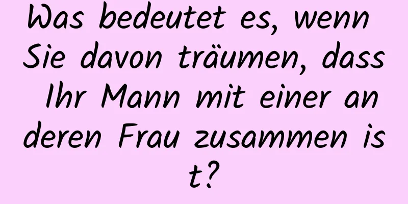 Was bedeutet es, wenn Sie davon träumen, dass Ihr Mann mit einer anderen Frau zusammen ist?