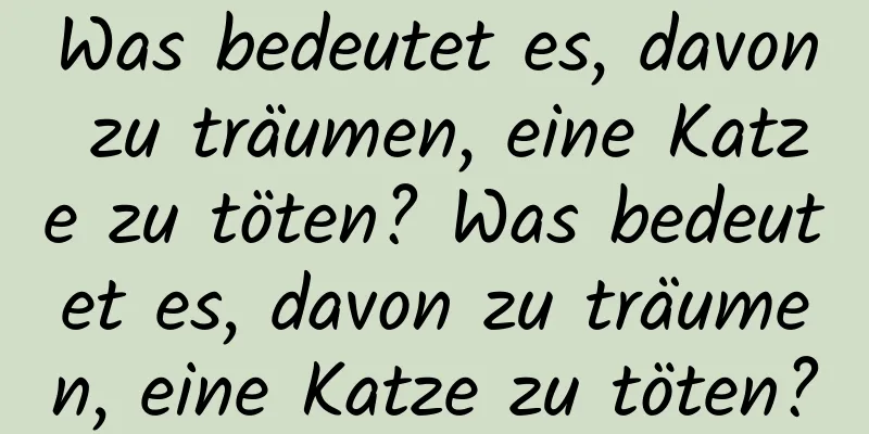 Was bedeutet es, davon zu träumen, eine Katze zu töten? Was bedeutet es, davon zu träumen, eine Katze zu töten?