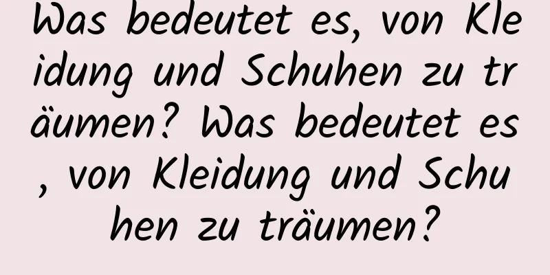 Was bedeutet es, von Kleidung und Schuhen zu träumen? Was bedeutet es, von Kleidung und Schuhen zu träumen?