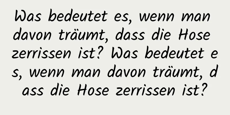 Was bedeutet es, wenn man davon träumt, dass die Hose zerrissen ist? Was bedeutet es, wenn man davon träumt, dass die Hose zerrissen ist?