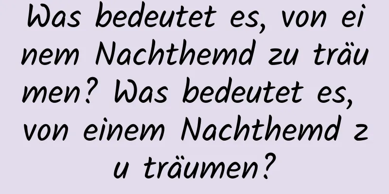 Was bedeutet es, von einem Nachthemd zu träumen? Was bedeutet es, von einem Nachthemd zu träumen?