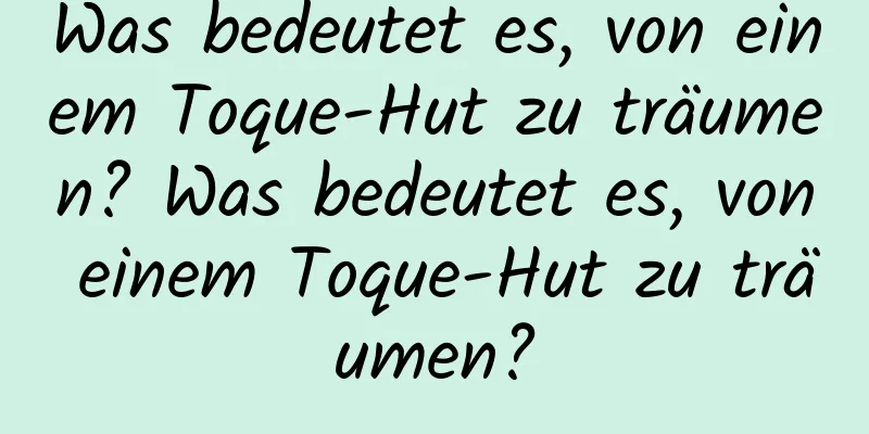 Was bedeutet es, von einem Toque-Hut zu träumen? Was bedeutet es, von einem Toque-Hut zu träumen?