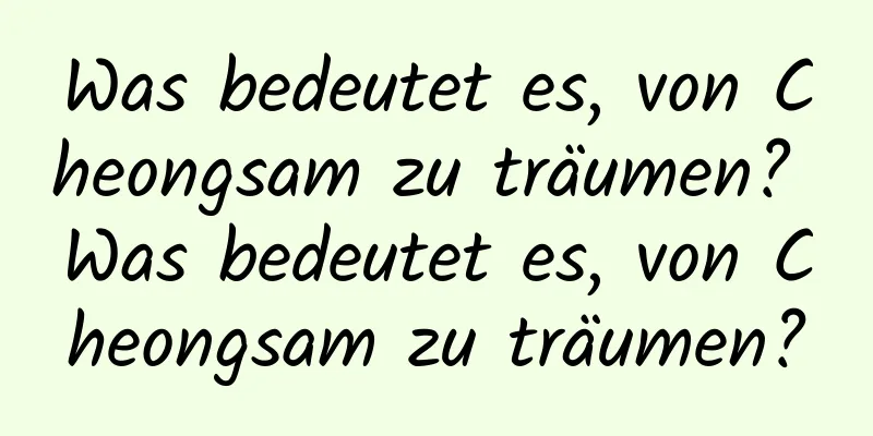 Was bedeutet es, von Cheongsam zu träumen? Was bedeutet es, von Cheongsam zu träumen?