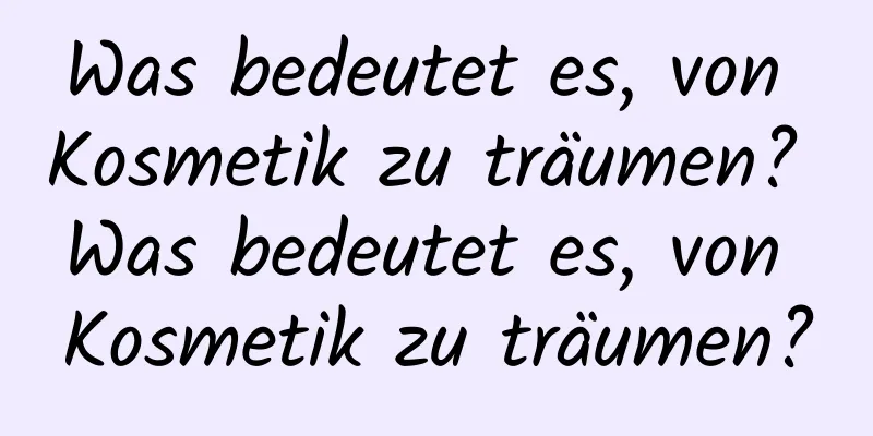 Was bedeutet es, von Kosmetik zu träumen? Was bedeutet es, von Kosmetik zu träumen?