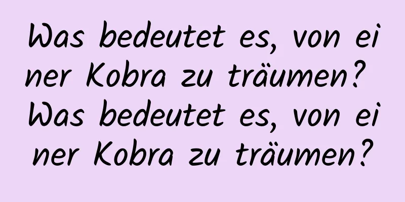 Was bedeutet es, von einer Kobra zu träumen? Was bedeutet es, von einer Kobra zu träumen?