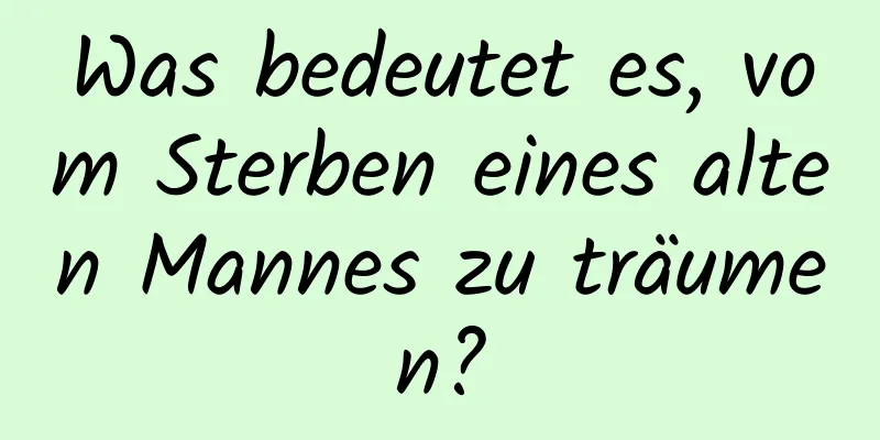 Was bedeutet es, vom Sterben eines alten Mannes zu träumen?