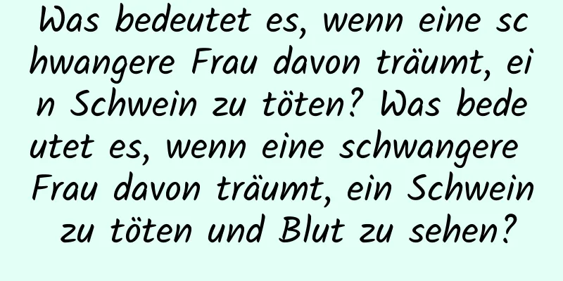 Was bedeutet es, wenn eine schwangere Frau davon träumt, ein Schwein zu töten? Was bedeutet es, wenn eine schwangere Frau davon träumt, ein Schwein zu töten und Blut zu sehen?