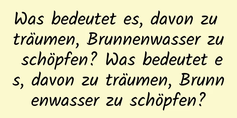 Was bedeutet es, davon zu träumen, Brunnenwasser zu schöpfen? Was bedeutet es, davon zu träumen, Brunnenwasser zu schöpfen?