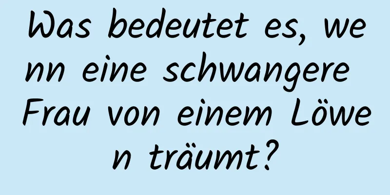 Was bedeutet es, wenn eine schwangere Frau von einem Löwen träumt?