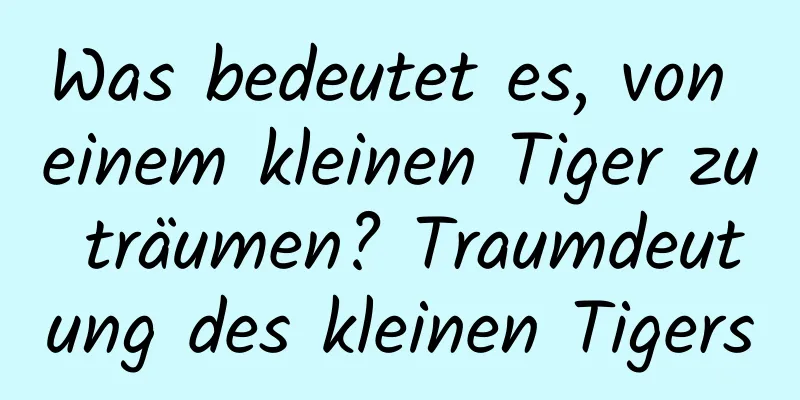 Was bedeutet es, von einem kleinen Tiger zu träumen? Traumdeutung des kleinen Tigers