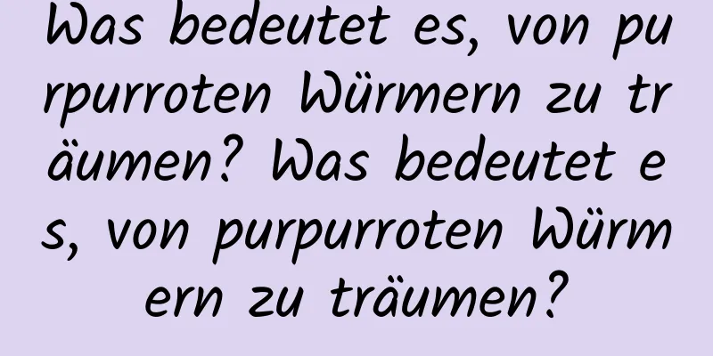 Was bedeutet es, von purpurroten Würmern zu träumen? Was bedeutet es, von purpurroten Würmern zu träumen?