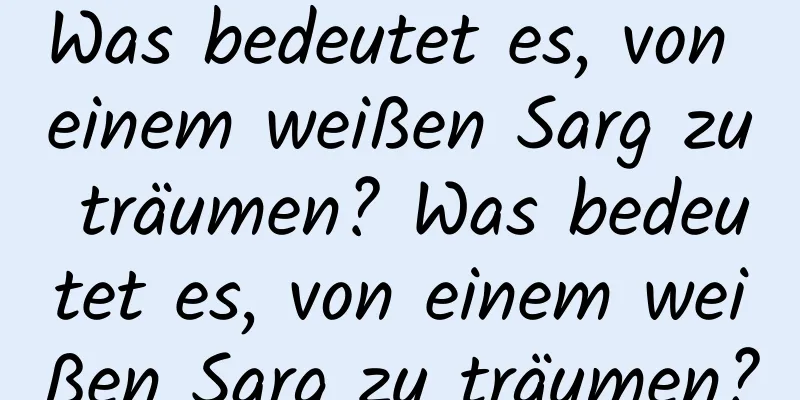 Was bedeutet es, von einem weißen Sarg zu träumen? Was bedeutet es, von einem weißen Sarg zu träumen?