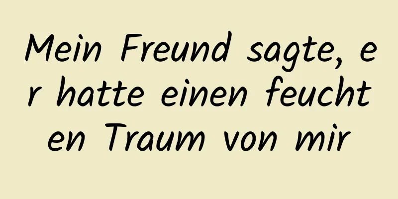 Mein Freund sagte, er hatte einen feuchten Traum von mir