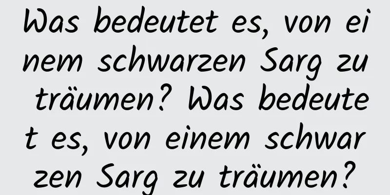 Was bedeutet es, von einem schwarzen Sarg zu träumen? Was bedeutet es, von einem schwarzen Sarg zu träumen?