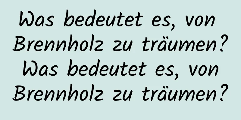 Was bedeutet es, von Brennholz zu träumen? Was bedeutet es, von Brennholz zu träumen?