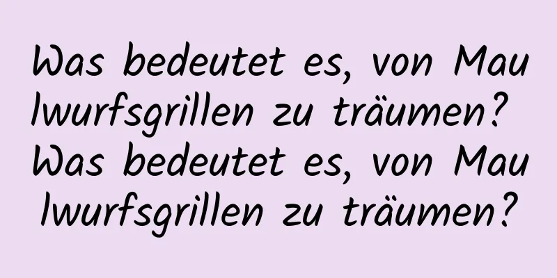 Was bedeutet es, von Maulwurfsgrillen zu träumen? Was bedeutet es, von Maulwurfsgrillen zu träumen?