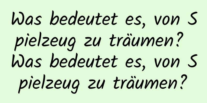 Was bedeutet es, von Spielzeug zu träumen? Was bedeutet es, von Spielzeug zu träumen?