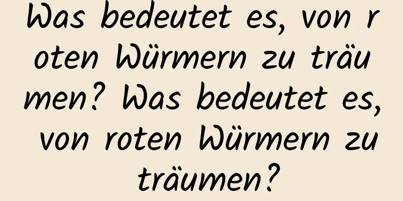 Was bedeutet es, von roten Würmern zu träumen? Was bedeutet es, von roten Würmern zu träumen?