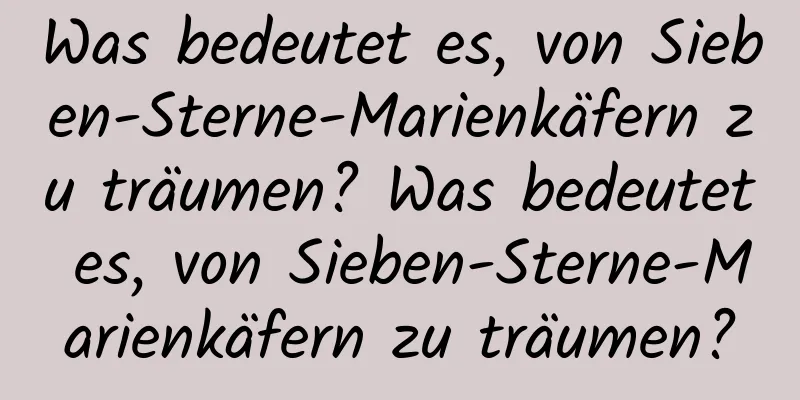 Was bedeutet es, von Sieben-Sterne-Marienkäfern zu träumen? Was bedeutet es, von Sieben-Sterne-Marienkäfern zu träumen?